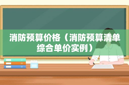 消防预算价格（消防预算清单综合单价实例）