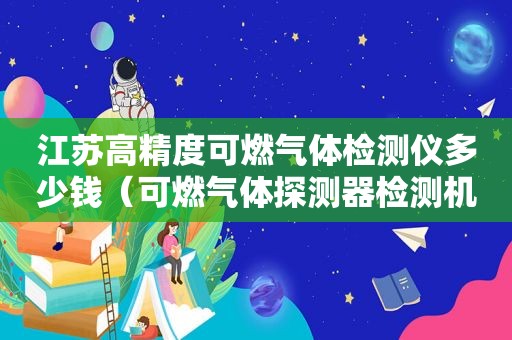 江苏高精度可燃气体检测仪多少钱（可燃气体探测器检测机构）