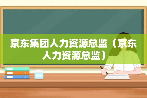 京东集团人力资源总监（京东人力资源总监）