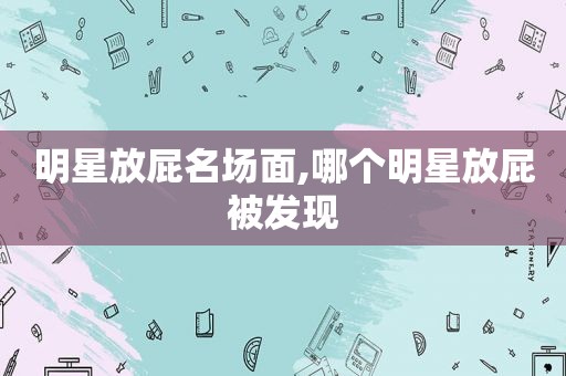 明星放屁名场面,哪个明星放屁被发现