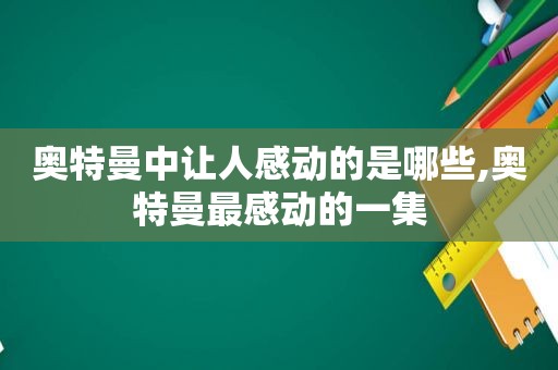 奥特曼中让人感动的是哪些,奥特曼最感动的一集