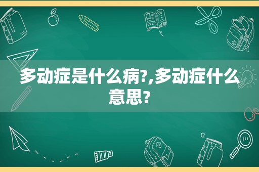 多动症是什么病?,多动症什么意思?