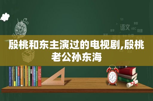 殷桃和东主演过的电视剧,殷桃老公孙东海