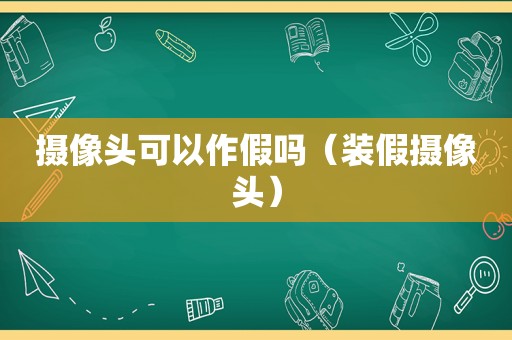 摄像头可以作假吗（装假摄像头）