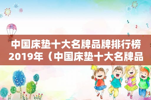 中国床垫十大名牌品牌排行榜2019年（中国床垫十大名牌品牌排行榜及价格）