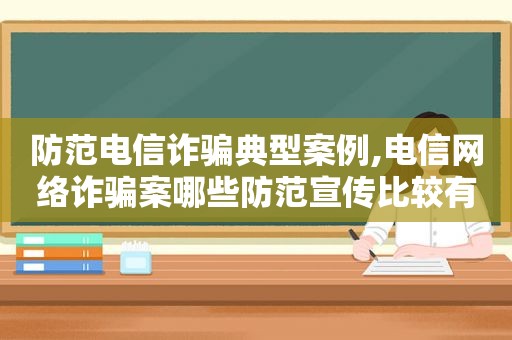 防范电信诈骗典型案例,电信网络诈骗案哪些防范宣传比较有效