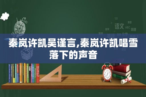 秦岚许凯吴谨言,秦岚许凯唱雪落下的声音