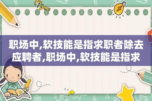 职场中,软技能是指求职者除去应聘者,职场中,软技能是指求职者除去应聘人员