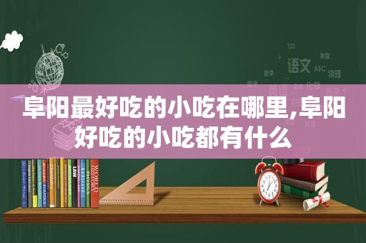 阜阳最好吃的小吃在哪里,阜阳好吃的小吃都有什么