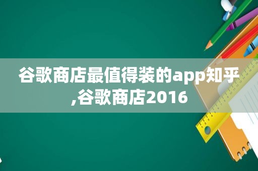 谷歌商店最值得装的app知乎,谷歌商店2016