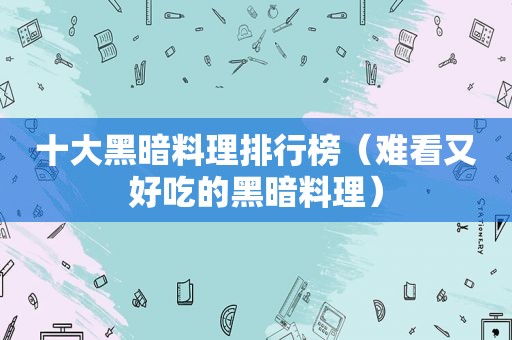 十大黑暗料理排行榜（难看又好吃的黑暗料理）