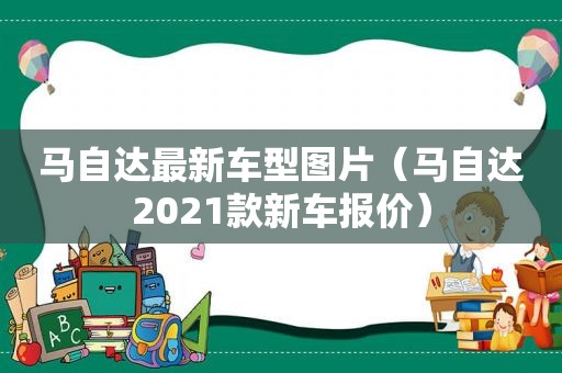 马自达最新车型图片（马自达2021款新车报价）