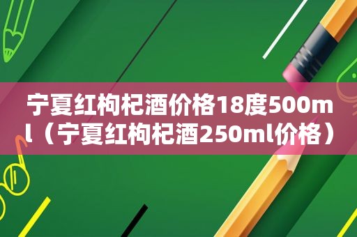 宁夏红枸杞酒价格18度500ml（宁夏红枸杞酒250ml价格）