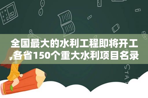 全国最大的水利工程即将开工,各省150个重大水利项目名录