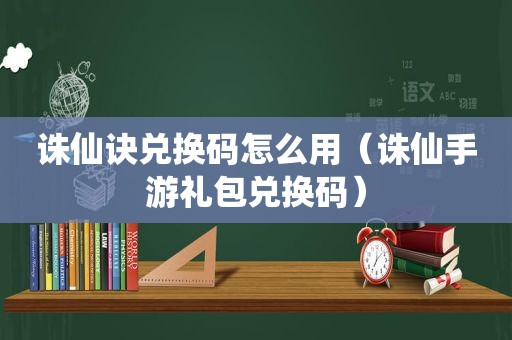 诛仙诀兑换码怎么用（诛仙手游礼包兑换码）