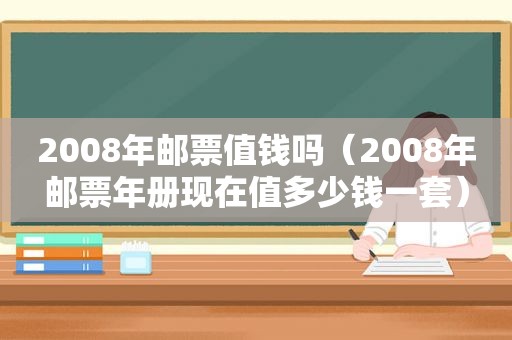 2008年邮票值钱吗（2008年邮票年册现在值多少钱一套）