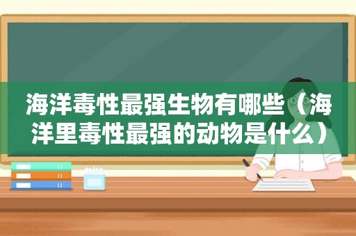 海洋毒性最强生物有哪些（海洋里毒性最强的动物是什么）