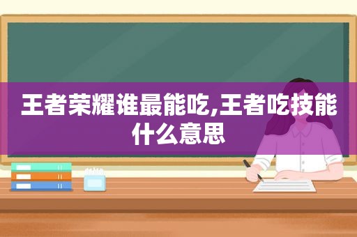 王者荣耀谁最能吃,王者吃技能什么意思