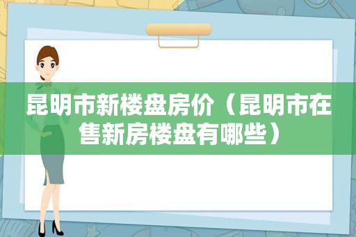 昆明市新楼盘房价（昆明市在售新房楼盘有哪些）