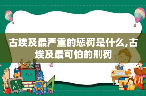 古埃及最严重的惩罚是什么,古埃及最可怕的刑罚