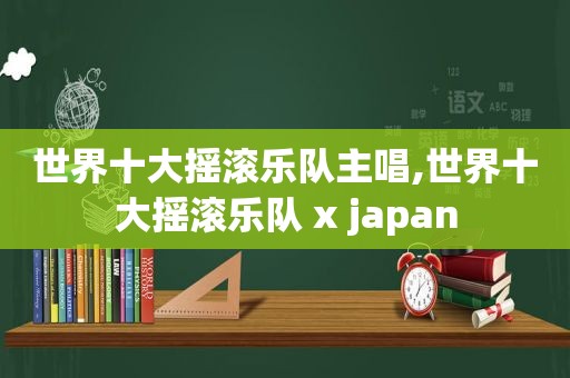 世界十大摇滚乐队主唱,世界十大摇滚乐队 x japan