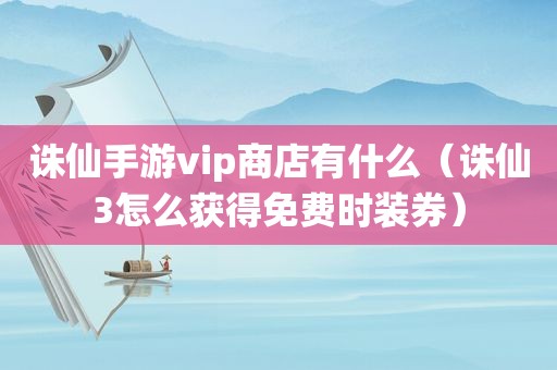 诛仙手游vip商店有什么（诛仙3怎么获得免费时装券）