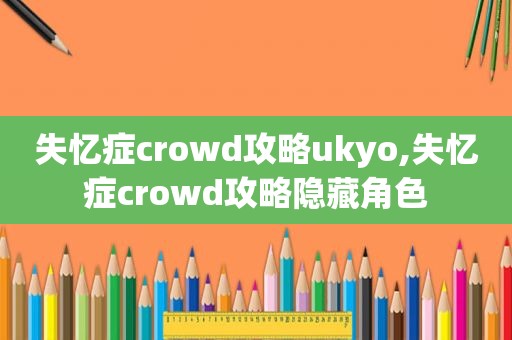 失忆症crowd攻略ukyo,失忆症crowd攻略隐藏角色