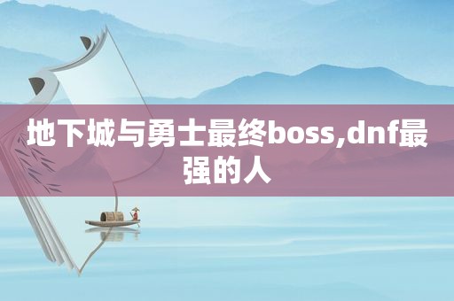 地下城与勇士最终boss,dnf最强的人