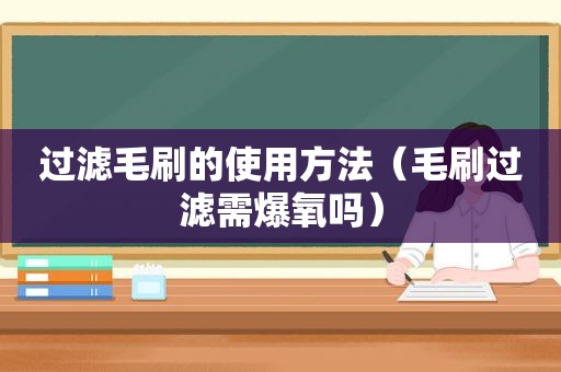 过滤毛刷的使用方法（毛刷过滤需爆氧吗）