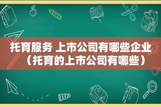 托育服务 上市公司有哪些企业（托育的上市公司有哪些）