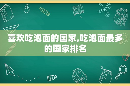 喜欢吃泡面的国家,吃泡面最多的国家排名  第1张