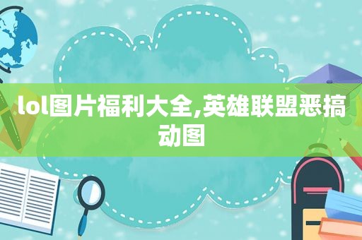 lol图片福利大全,英雄联盟恶搞动图