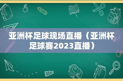 亚洲杯足球现场直播（亚洲杯足球赛2023直播）