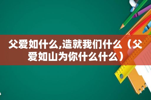 父爱如什么,造就我们什么（父爱如山为你什么什么）