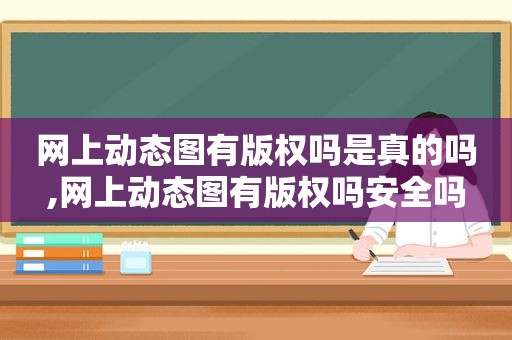 网上动态图有版权吗是真的吗,网上动态图有版权吗安全吗