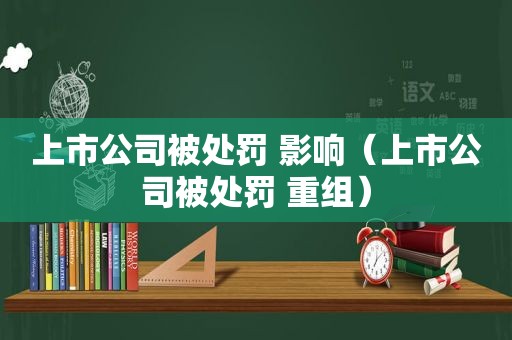 上市公司被处罚 影响（上市公司被处罚 重组）