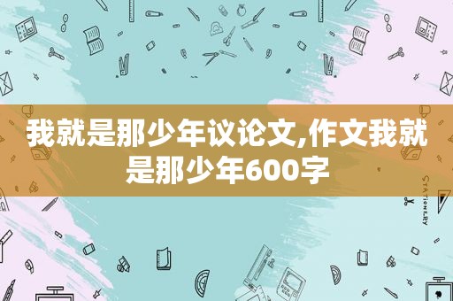 我就是那少年议论文,作文我就是那少年600字