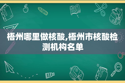 梧州哪里做核酸,梧州市核酸检测机构名单