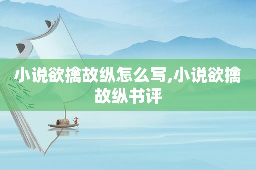 小说欲擒故纵怎么写,小说欲擒故纵书评