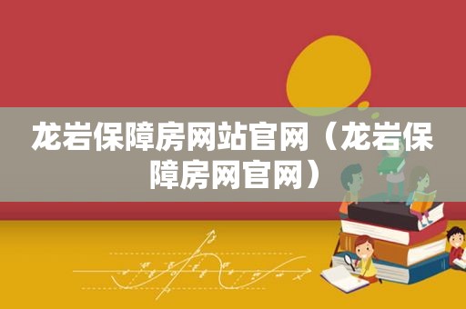 龙岩保障房网站官网（龙岩保障房网官网）