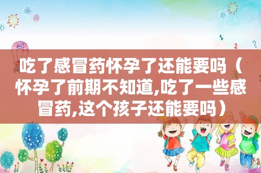 吃了感冒药怀孕了还能要吗（怀孕了前期不知道,吃了一些感冒药,这个孩子还能要吗）