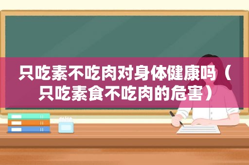 只吃素不吃肉对身体健康吗（只吃素食不吃肉的危害）