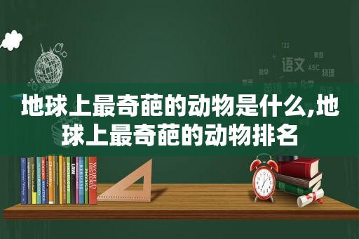 地球上最奇葩的动物是什么,地球上最奇葩的动物排名