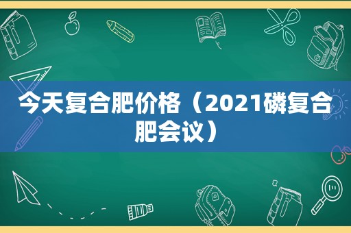 今天复合肥价格（2021磷复合肥会议）