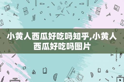 小黄人西瓜好吃吗知乎,小黄人西瓜好吃吗图片