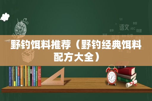 野钓饵料推荐（野钓经典饵料配方大全）