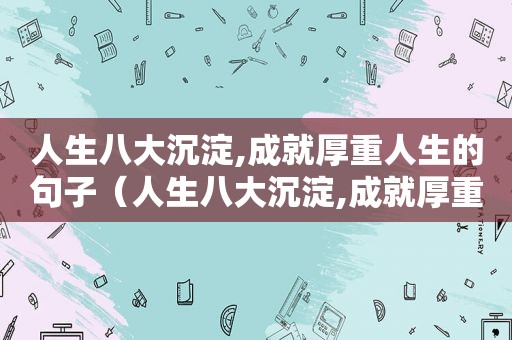 人生八大沉淀,成就厚重人生的句子（人生八大沉淀,成就厚重人生的例子）