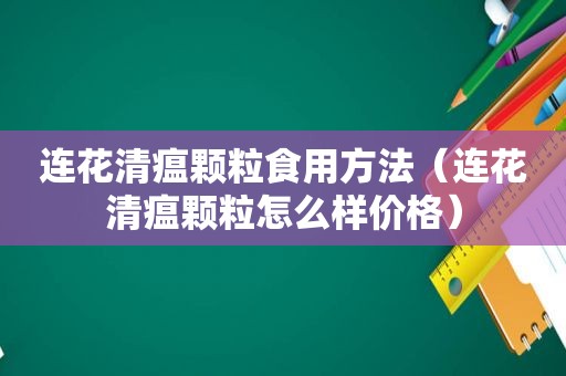 连花清瘟颗粒食用方法（连花清瘟颗粒怎么样价格）