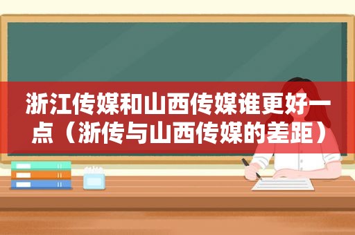 浙江传媒和山西传媒谁更好一点（浙传与山西传媒的差距）