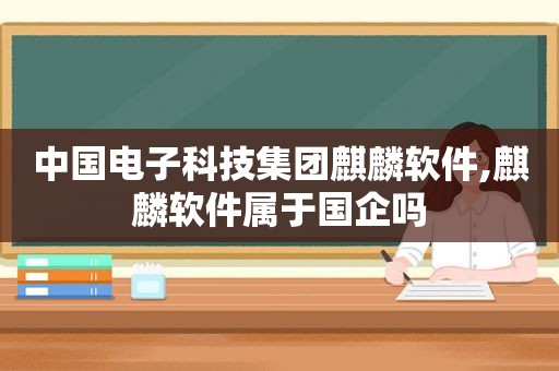 中国电子科技集团麒麟软件,麒麟软件属于国企吗